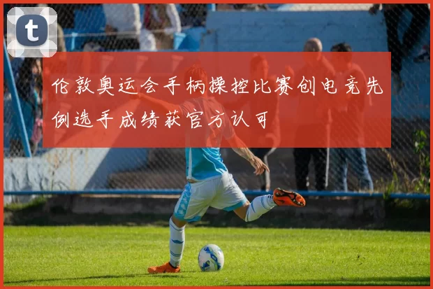 伦敦奥运会手柄操控比赛创电竞先例选手成绩获官方认可