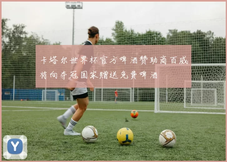卡塔尔世界杯官方啤酒赞助商百威将向夺冠国家赠送免费啤酒