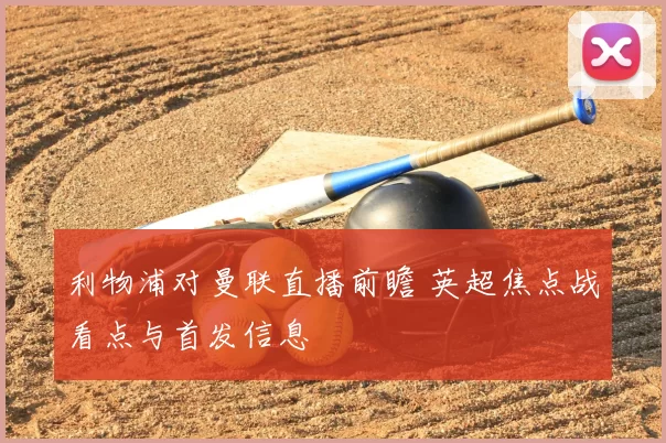 利物浦对曼联直播前瞻 英超焦点战看点与首发信息