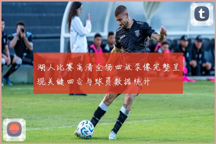 湖人比赛高清全场回放录像完整呈现关键回合与球员数据统计