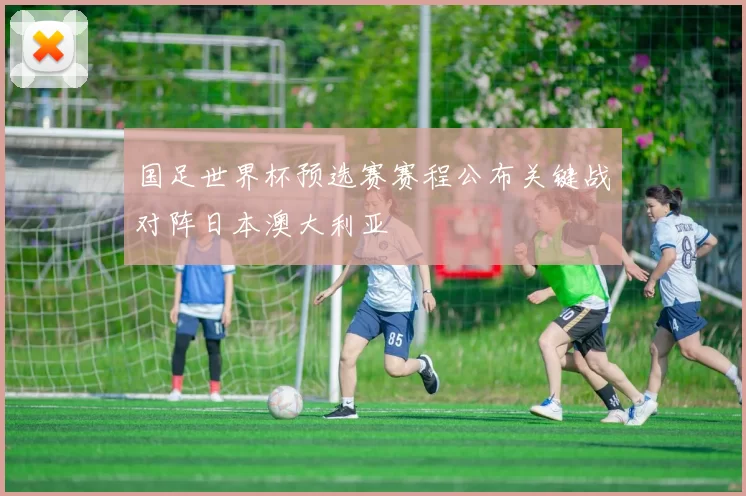 国足世界杯预选赛赛程公布关键战对阵日本澳大利亚