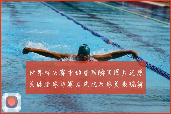 世界杯决赛中的夺冠瞬间图片还原关键进球与赛后庆祝及球员表现解读