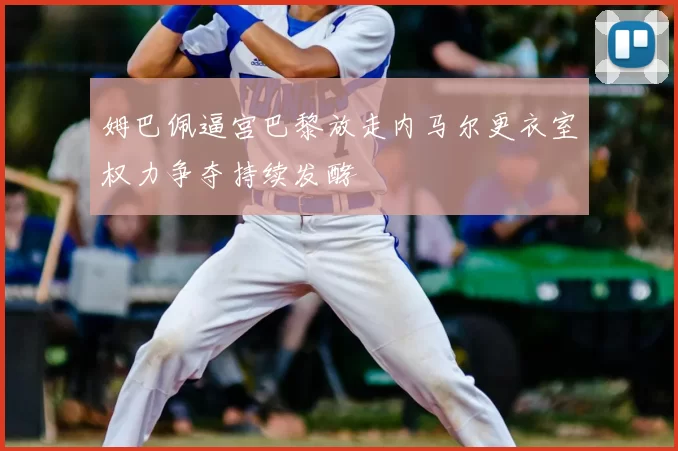 姆巴佩逼宫巴黎放走内马尔更衣室权力争夺持续发酵