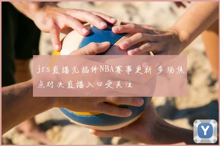 jrs直播无插件NBA赛事更新 多场焦点对决直播入口受关注