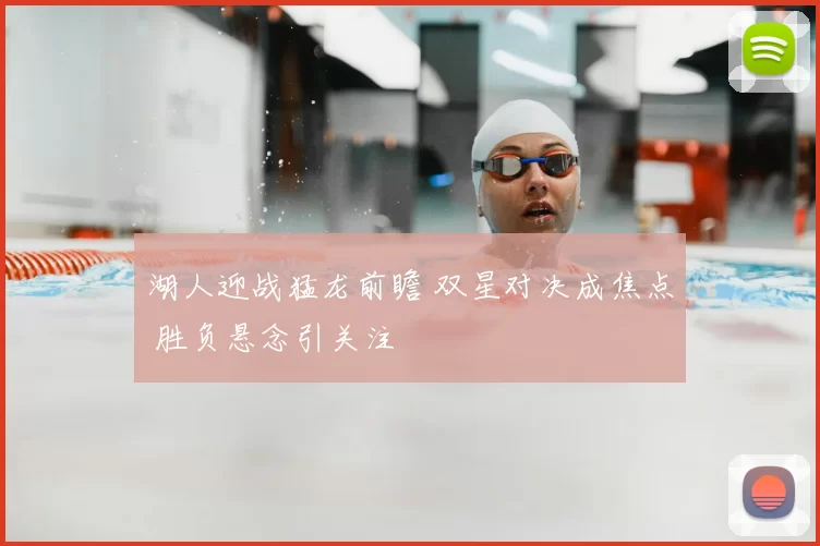 湖人迎战猛龙前瞻 双星对决成焦点 胜负悬念引关注