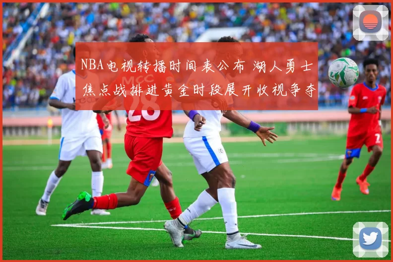 NBA电视转播时间表公布 湖人勇士焦点战排进黄金时段展开收视争夺