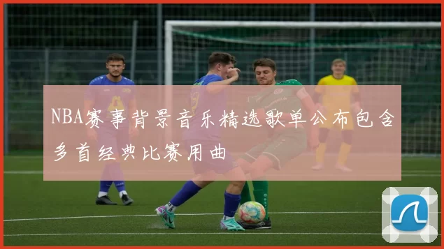NBA赛事背景音乐精选歌单公布包含多首经典比赛用曲
