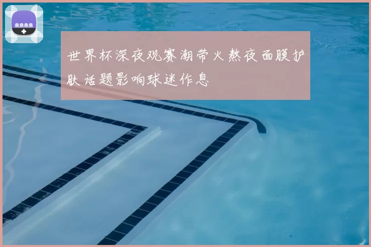 世界杯深夜观赛潮带火熬夜面膜护肤话题影响球迷作息