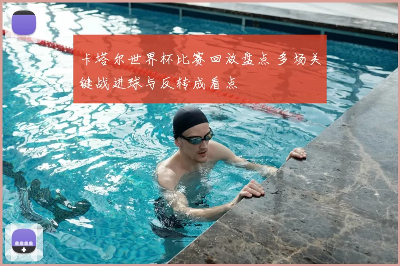 卡塔尔世界杯比赛回放盘点 多场关键战进球与反转成看点
