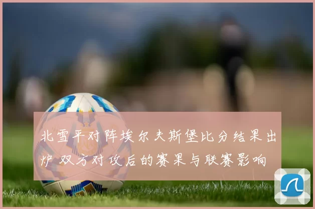 北雪平对阵埃尔夫斯堡比分结果出炉 双方对攻后的赛果与联赛影响
