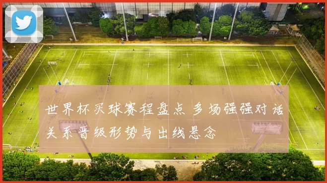 世界杯买球赛程盘点 多场强强对话关系晋级形势与出线悬念