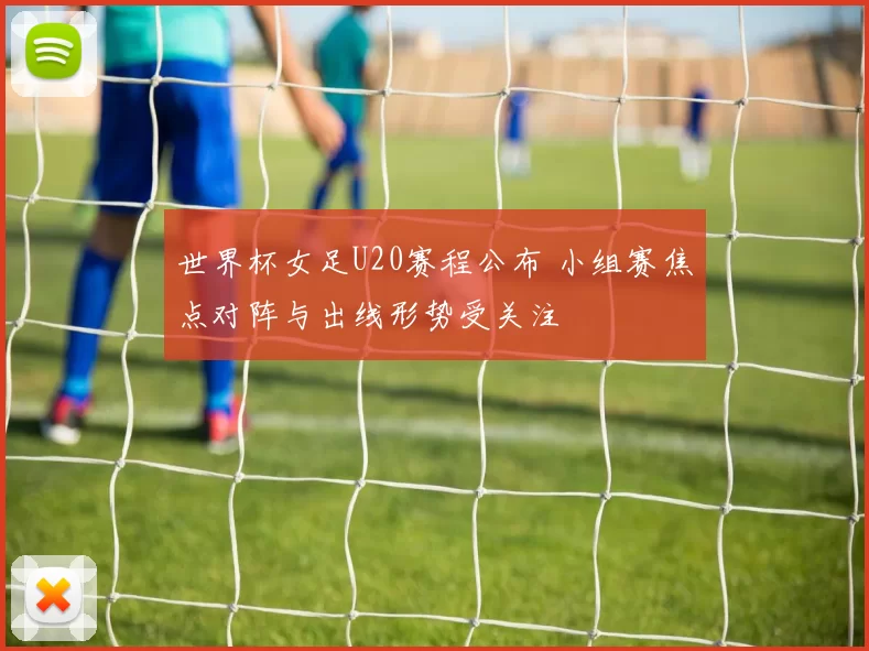 世界杯女足U20赛程公布 小组赛焦点对阵与出线形势受关注
