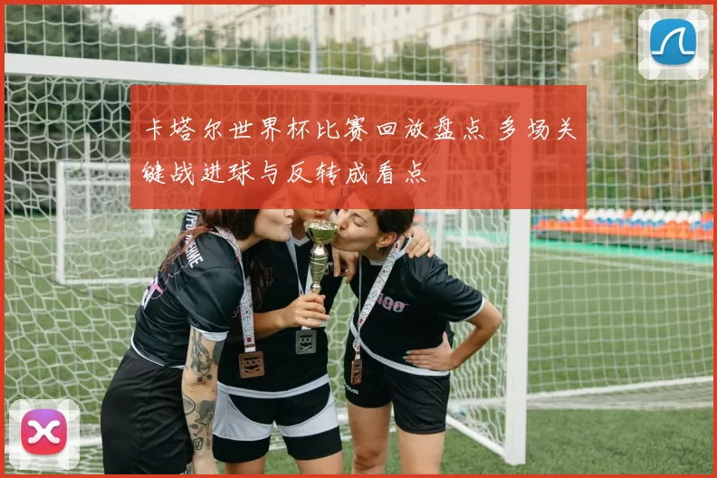 卡塔尔世界杯比赛回放盘点 多场关键战进球与反转成看点
