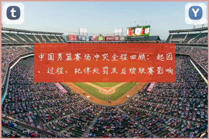 中国男篮赛场冲突全程回顾：起因、过程、纪律处罚及后续联赛影响解析