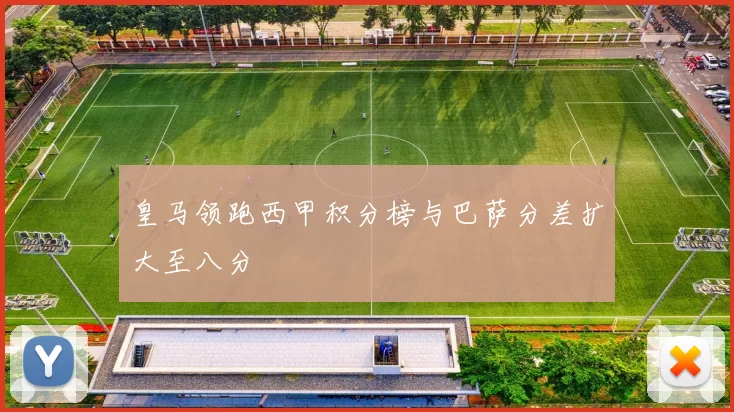 皇马领跑西甲积分榜与巴萨分差扩大至八分