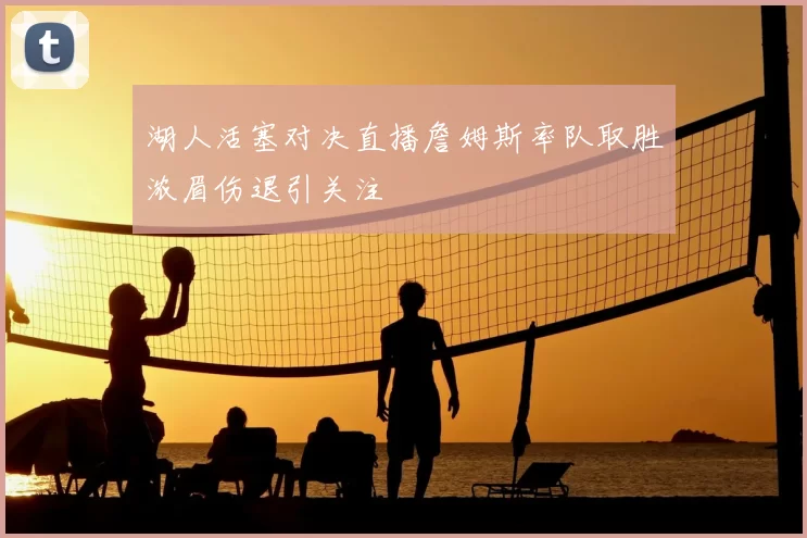 湖人活塞对决直播詹姆斯率队取胜浓眉伤退引关注