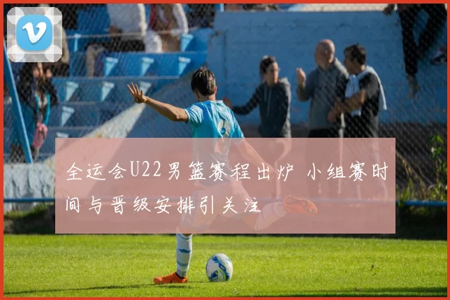 全运会U22男篮赛程出炉 小组赛时间与晋级安排引关注