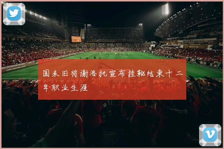 国米旧将谢洛托宣布挂靴结束十二年职业生涯