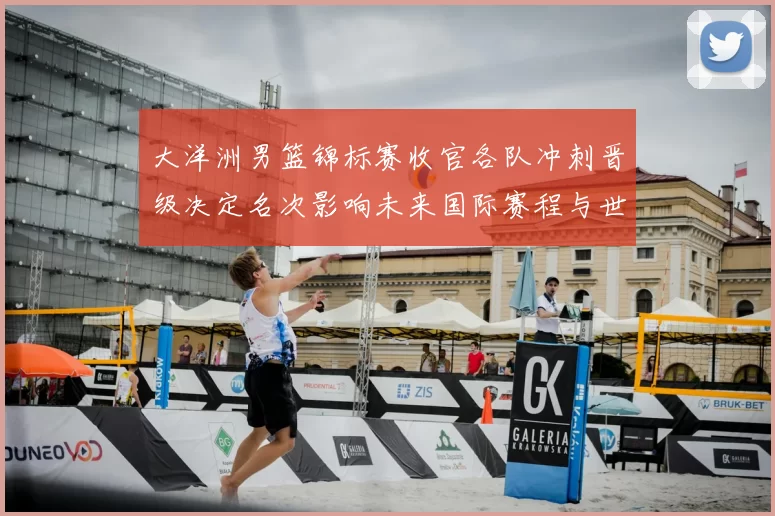 大洋洲男篮锦标赛收官各队冲刺晋级决定名次影响未来国际赛程与世界排名