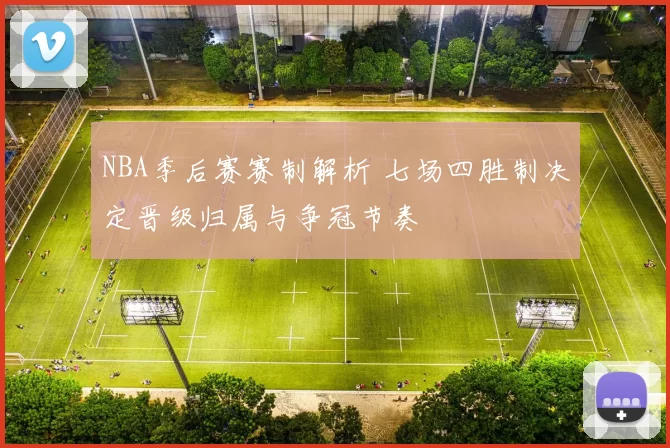 NBA季后赛赛制解析 七场四胜制决定晋级归属与争冠节奏