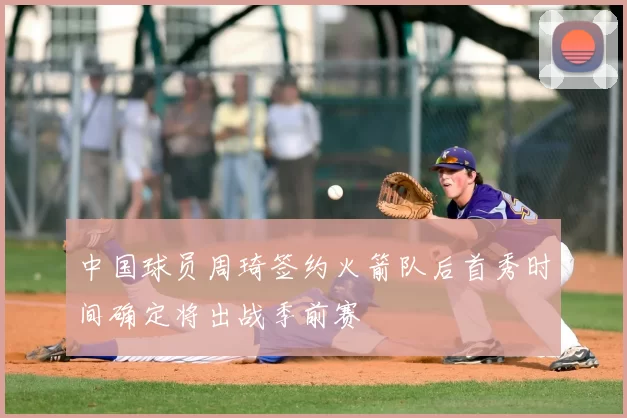 中国球员周琦签约火箭队后首秀时间确定将出战季前赛