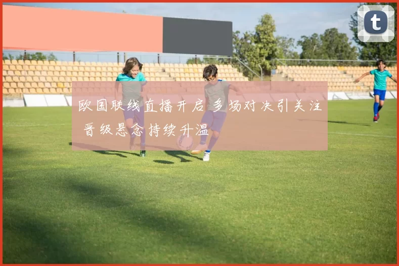 欧国联线直播开启 多场对决引关注 晋级悬念持续升温