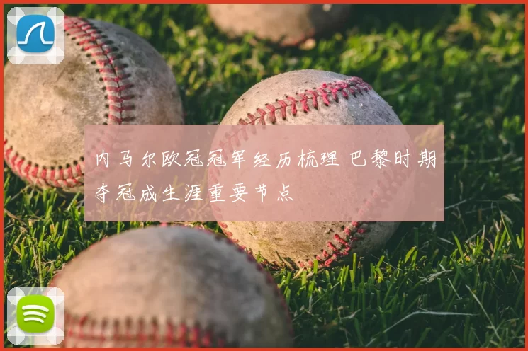 内马尔欧冠冠军经历梳理 巴黎时期夺冠成生涯重要节点