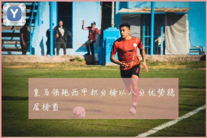 皇马领跑西甲积分榜以八分优势稳居榜首