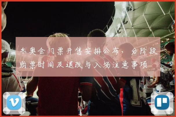 冬奥会门票开售安排公布，分阶段购票时间及退改与入场注意事项