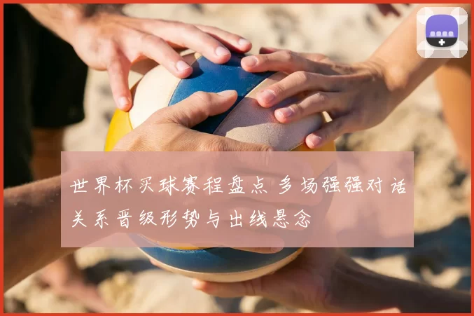世界杯买球赛程盘点 多场强强对话关系晋级形势与出线悬念