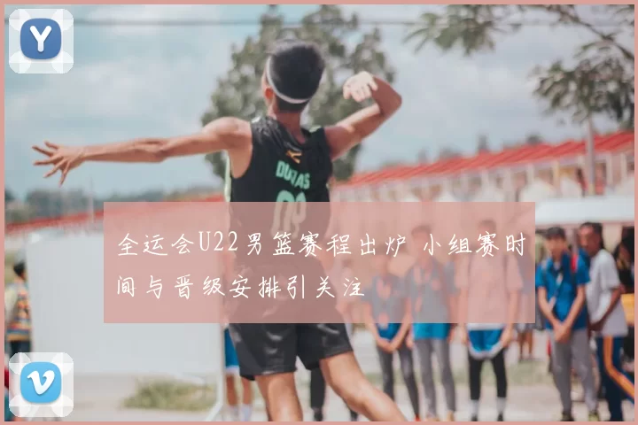全运会U22男篮赛程出炉 小组赛时间与晋级安排引关注