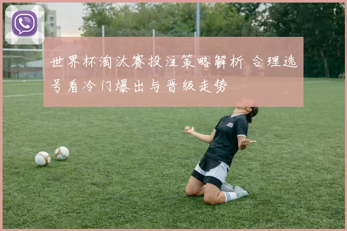 世界杯淘汰赛投注策略解析 合理选号看冷门爆出与晋级走势
