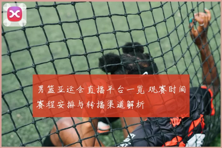男篮亚运会直播平台一览 观赛时间赛程安排与转播渠道解析
