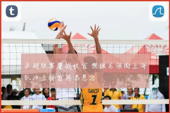 乒超联赛鏖战收官 樊振东领衔上海队冲击榜首再添悬念