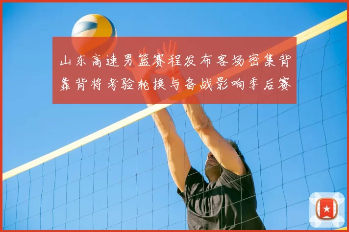 山东高速男篮赛程发布客场密集背靠背将考验轮换与备战影响季后赛节奏