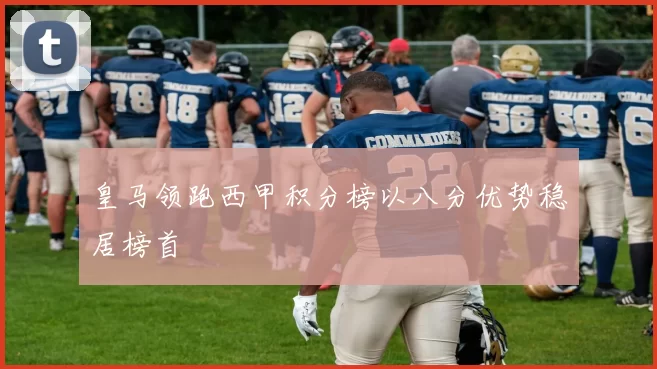 皇马领跑西甲积分榜以八分优势稳居榜首