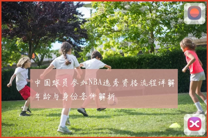 中国球员参加NBA选秀资格流程详解年龄与身份条件解析