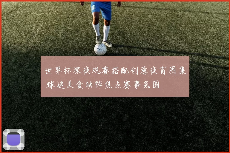 世界杯深夜观赛搭配创意夜宵图集 球迷美食助阵焦点赛事氛围