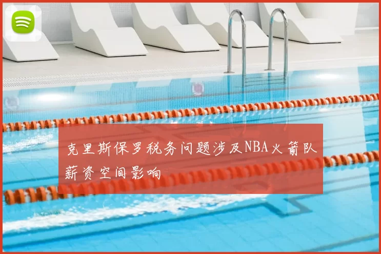 克里斯保罗税务问题涉及NBA火箭队薪资空间影响