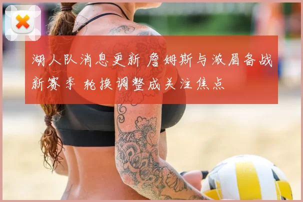 湖人队消息更新 詹姆斯与浓眉备战新赛季 轮换调整成关注焦点