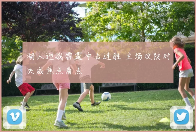 湖人迎战雷霆冲击连胜 主场攻防对决成焦点看点