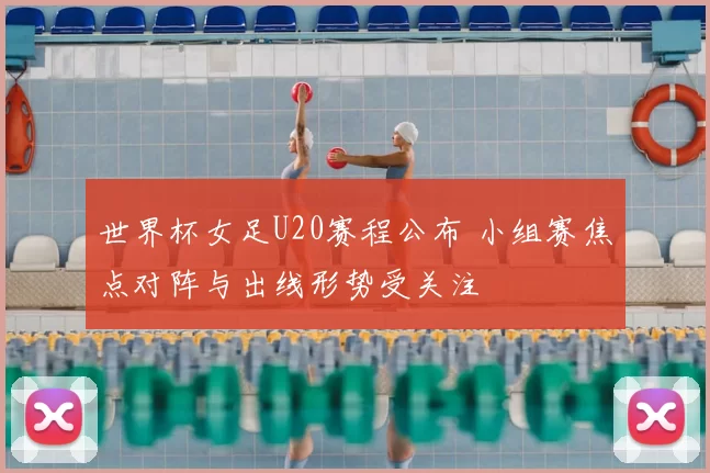 世界杯女足U20赛程公布 小组赛焦点对阵与出线形势受关注