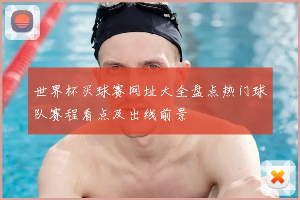 世界杯买球赛网址大全盘点热门球队赛程看点及出线前景