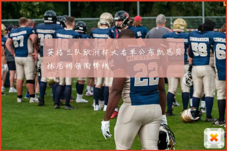 英格兰队欧洲杯大名单公布凯恩贝林厄姆领衔锋线