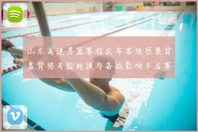 山东高速男篮赛程发布客场密集背靠背将考验轮换与备战影响季后赛节奏