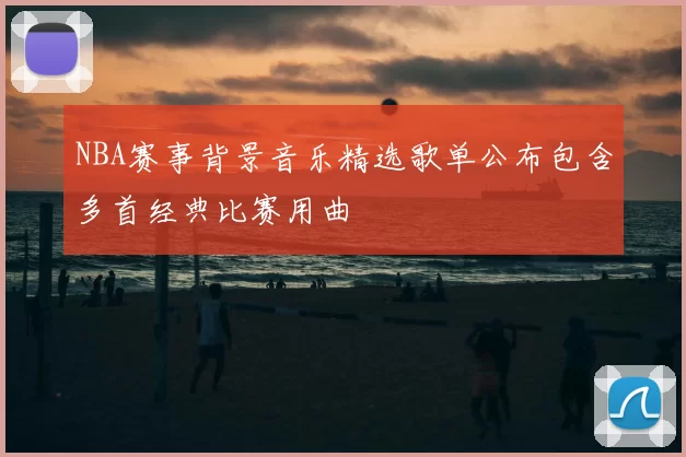 NBA赛事背景音乐精选歌单公布包含多首经典比赛用曲
