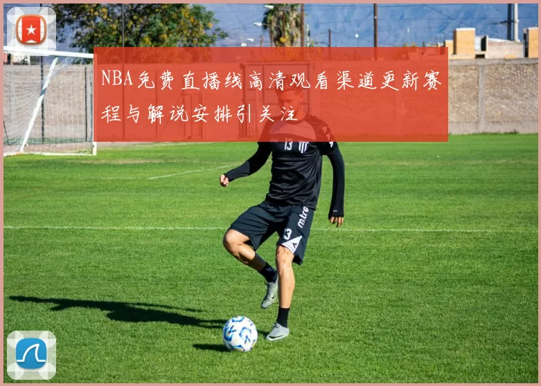 NBA免费直播线高清观看渠道更新赛程与解说安排引关注