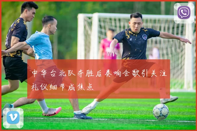 中华台北队夺胜后奏响会歌引关注礼仪细节成焦点
