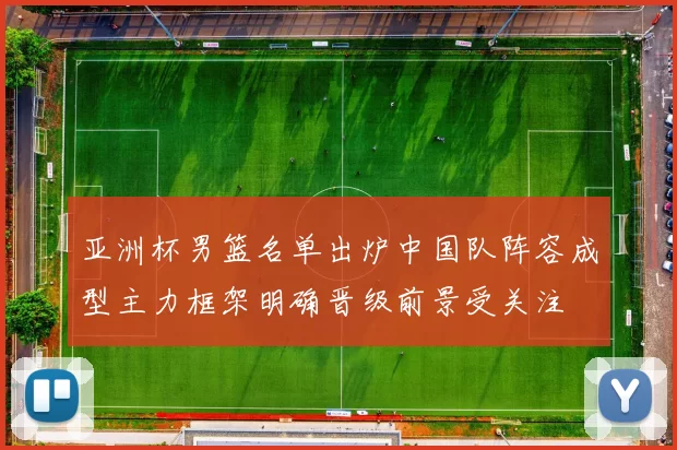 亚洲杯男篮名单出炉中国队阵容成型主力框架明确晋级前景受关注