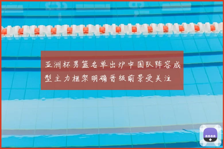 亚洲杯男篮名单出炉中国队阵容成型主力框架明确晋级前景受关注
